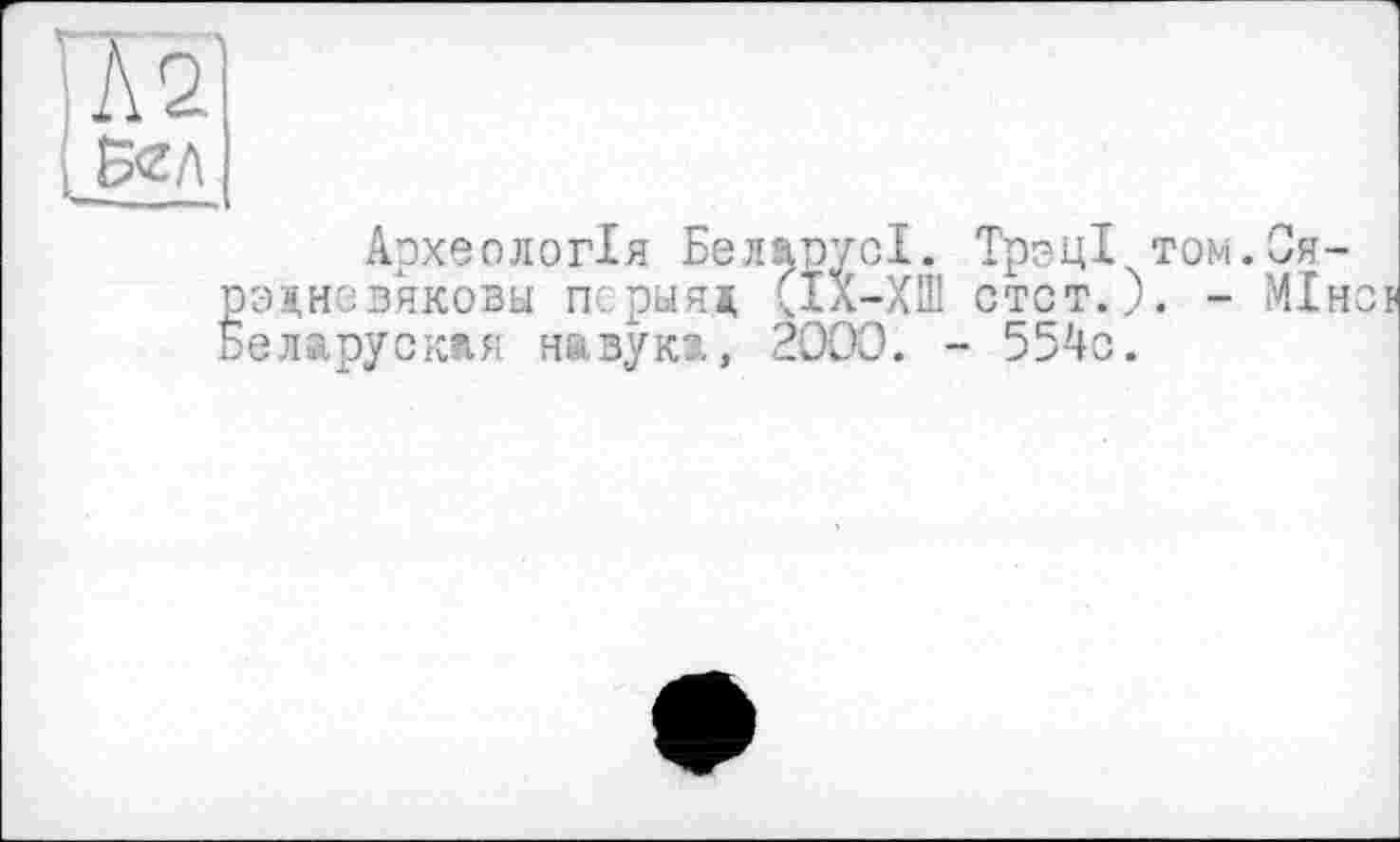 ﻿Археологія БеларусІ. ТрзцХ том.Оя эя,невяковы псрыяд (Ià-ХШ стет.). - МІ еларуская павука, 2000. - 554с.